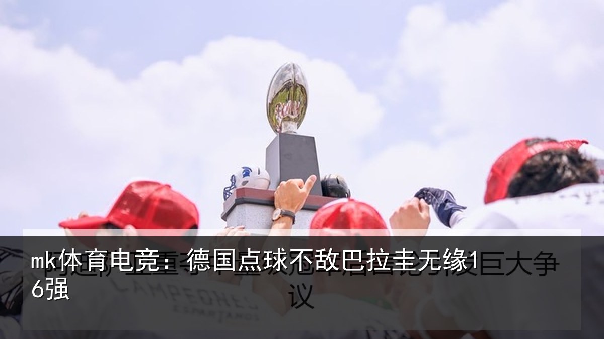 mk体育电竞：德国点球不敌巴拉圭无缘16强