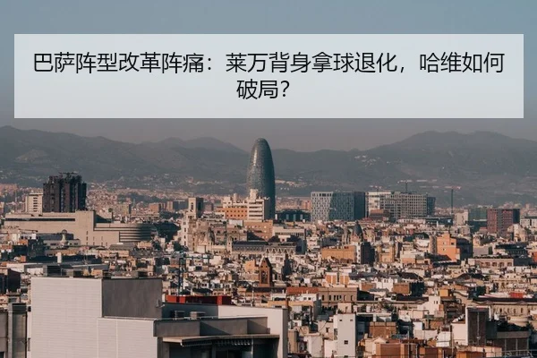 巴萨阵型改革阵痛：莱万背身拿球退化，哈维如何破局？
