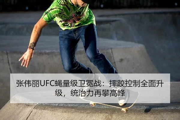 张伟丽UFC蝇量级卫冕战：摔跤控制全面升级，统治力再攀高峰