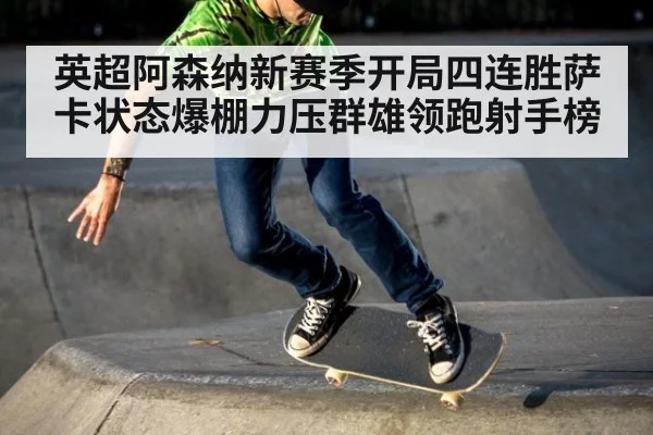 英超阿森纳新赛季开局四连胜萨卡状态爆棚力压群雄领跑射手榜