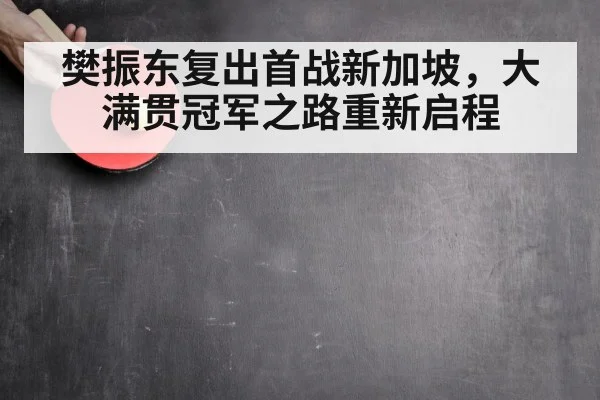 樊振东复出首战新加坡，大满贯冠军之路重新启程