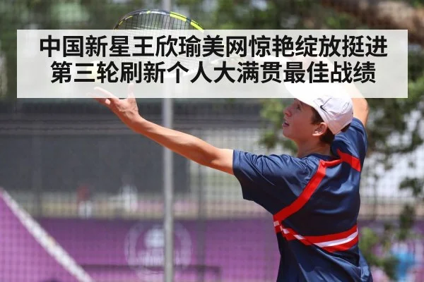 中国新星王欣瑜美网惊艳绽放挺进第三轮刷新个人大满贯最佳战绩