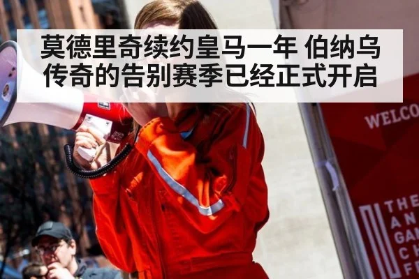 莫德里奇续约皇马一年 伯纳乌传奇的告别赛季已经正式开启