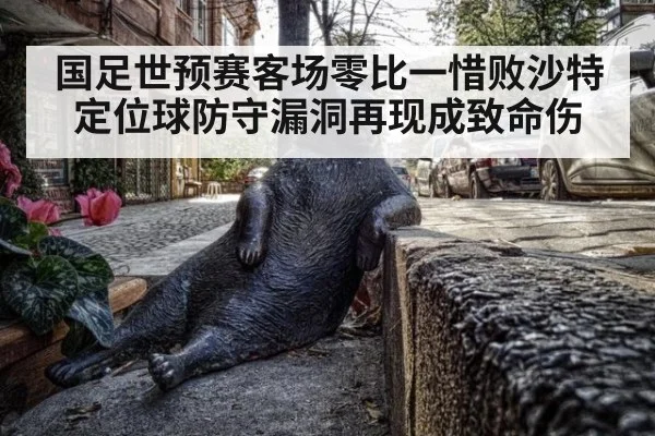 国足世预赛客场零比一惜败沙特定位球防守漏洞再现成致命伤
