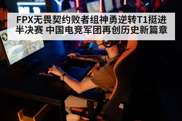 FPX无畏契约败者组神勇逆转T1挺进半决赛 中国电竞军团再创历史新篇章
