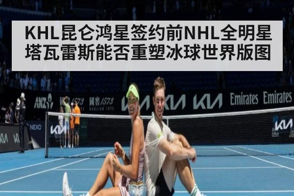 KHL昆仑鸿星签约前NHL全明星塔瓦雷斯能否重塑冰球世界版图