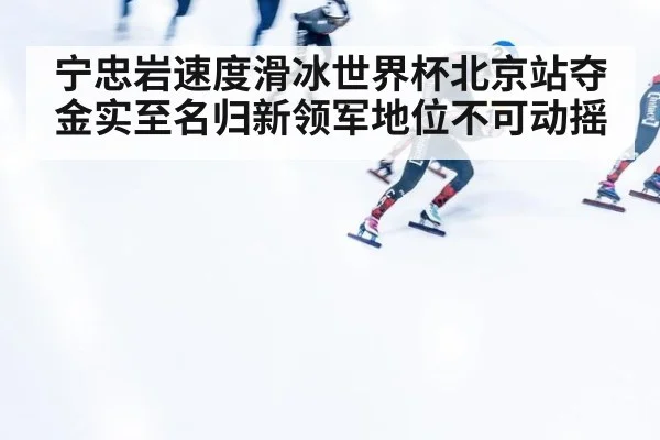 宁忠岩速度滑冰世界杯北京站夺金实至名归新领军地位不可动摇