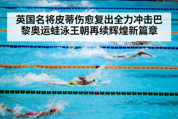 英国名将皮蒂伤愈复出全力冲击巴黎奥运蛙泳王朝再续辉煌新篇章