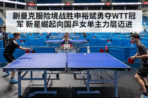 蒯曼克服险境战胜申裕斌勇夺WTT冠军 新星崛起向国乒女单主力层迈进