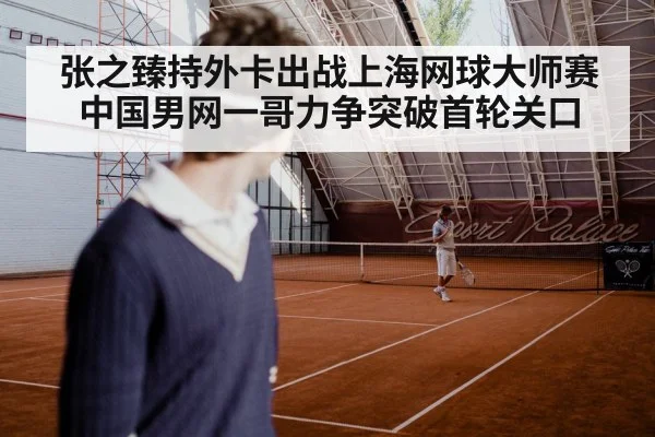 张之臻持外卡出战上海网球大师赛 中国男网一哥力争突破首轮关口