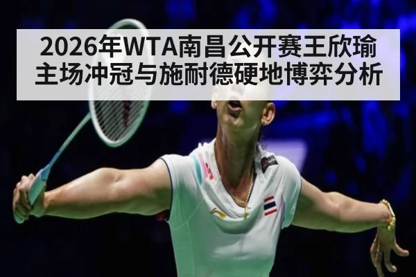 2026年WTA南昌公开赛王欣瑜主场冲冠与施耐德硬地博弈分析